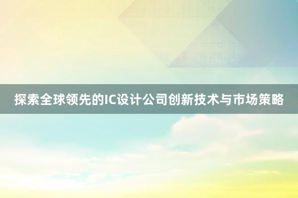 探索全球领先的IC设计公司创新技术与市场策略